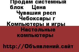 Продам системный блок. › Цена ­ 4 000 - Чувашия респ., Чебоксары г. Компьютеры и игры » Настольные компьютеры   